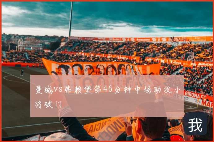 曼城vs弗赖堡第46分钟中场助攻小将破门
