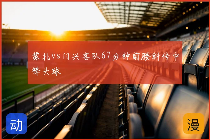 蒙扎vs门兴客队67分钟前腰斜传中锋头球